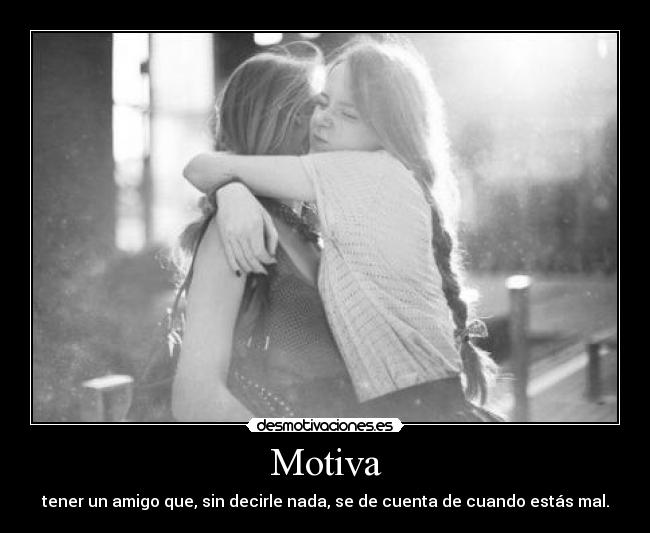 Motiva - tener un amigo que, sin decirle nada, se de cuenta de cuando estás mal.