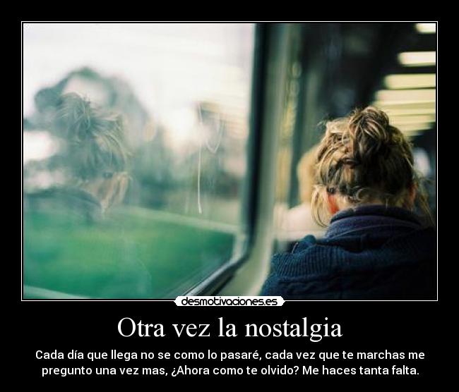 Otra vez la nostalgia - Cada día que llega no se como lo pasaré, cada vez que te marchas me
pregunto una vez mas, ¿Ahora como te olvido? Me haces tanta falta.