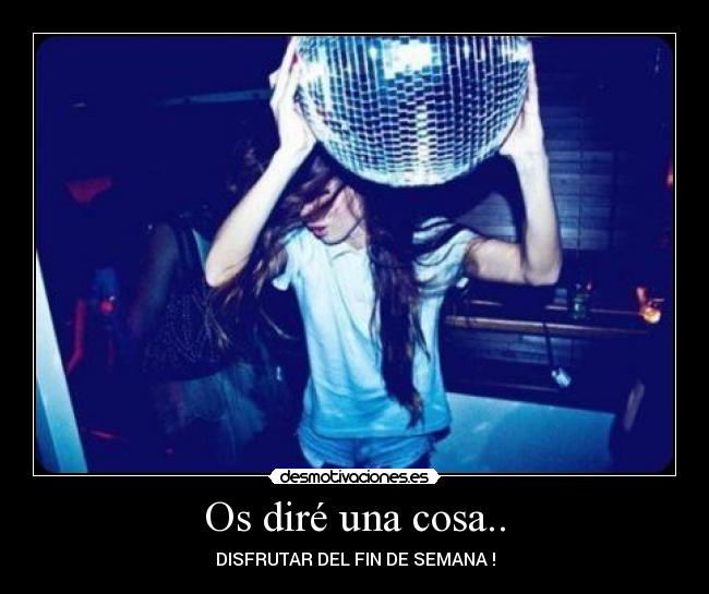 Os diré una cosa.. - DISFRUTAR DEL FIN DE SEMANA !