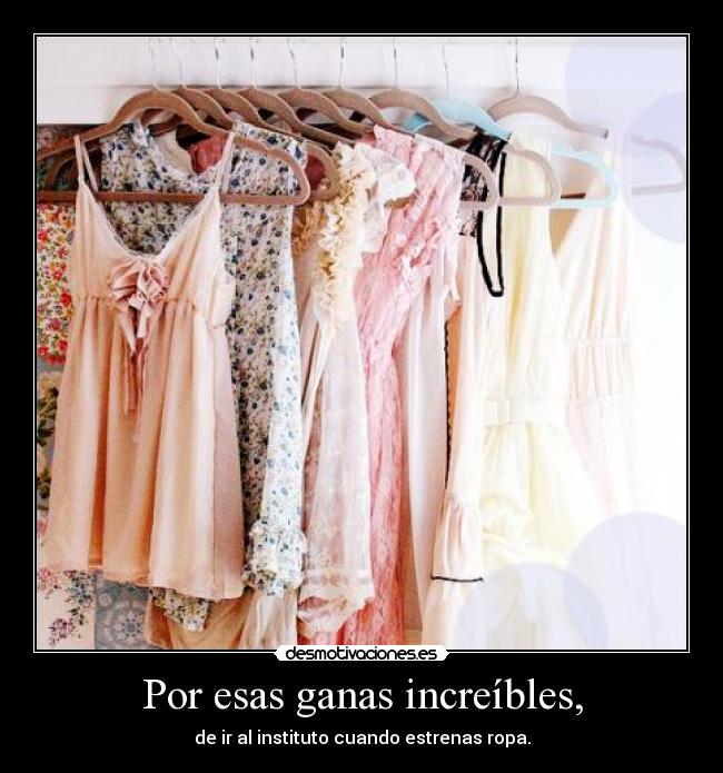 Por esas ganas increíbles, - de ir al instituto cuando estrenas ropa.