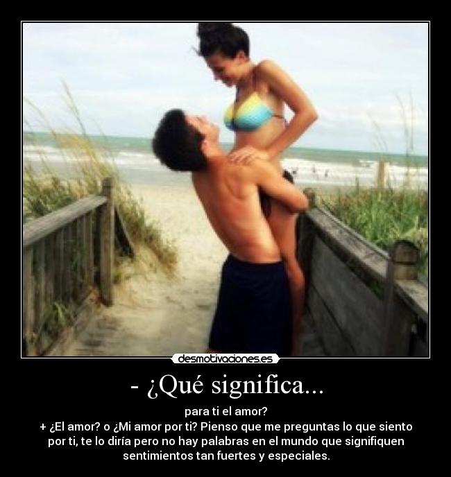 - ¿Qué significa... - para ti el amor?
+ ¿El amor? o ¿Mi amor por ti? Pienso que me preguntas lo que siento
por ti, te lo diría pero no hay palabras en el mundo que signifiquen
sentimientos tan fuertes y especiales.