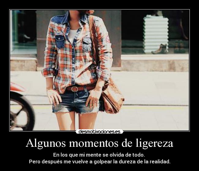 Algunos momentos de ligereza - En los que mi mente se olvida de todo.
Pero después me vuelve a golpear la dureza de la realidad.