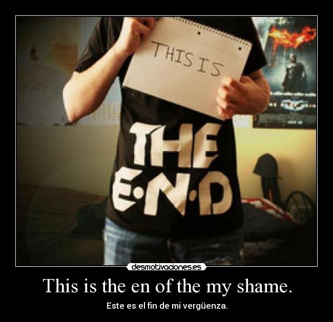 This is the en of the my shame. - 
