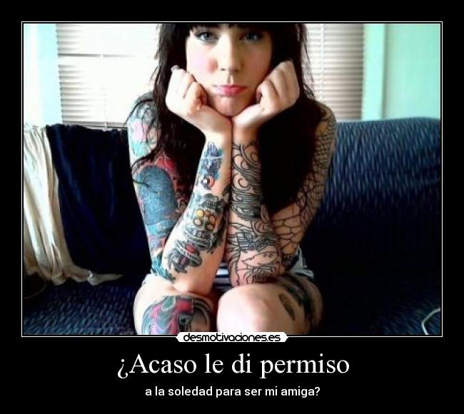¿Acaso le di permiso - a la soledad para ser mi amiga?