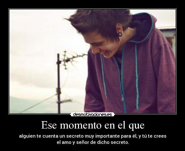 Ese momento en el que - alguien te cuenta un secreto muy importante para él, y tú te crees
el amo y señor de dicho secreto.