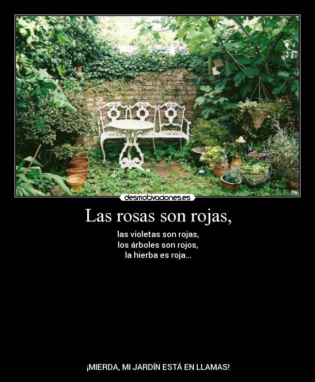 Las rosas son rojas, - las violetas son rojas,
los árboles son rojos,
la hierba es roja...
¡MIERDA, MI JARDÍN ESTÁ EN LLAMAS!