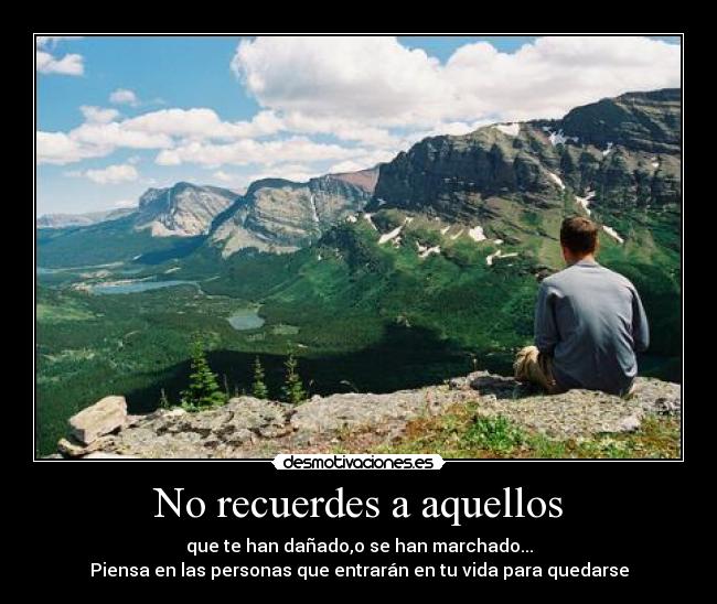 No recuerdes a aquellos - que te han dañado,o se han marchado...
Piensa en las personas que entrarán en tu vida para quedarse