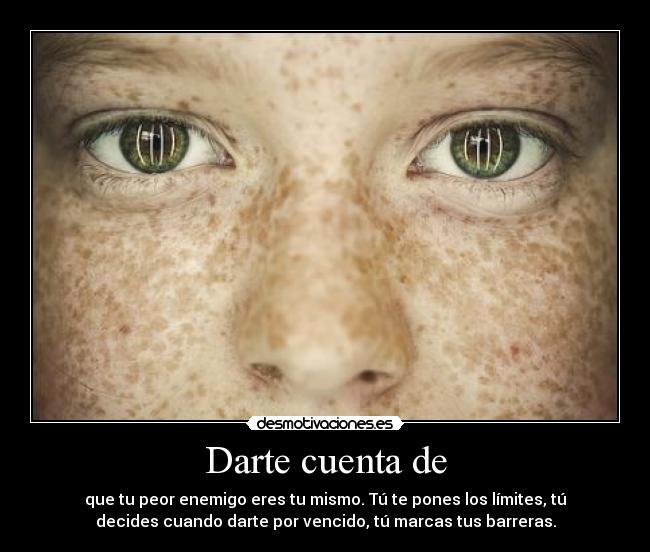 Darte cuenta de - que tu peor enemigo eres tu mismo. Tú te pones los límites, tú
decides cuando darte por vencido, tú marcas tus barreras.
