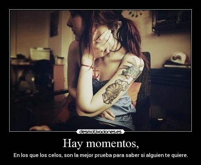 Hay momentos, - En los que los celos, son la mejor prueba para saber si alguien te quiere.