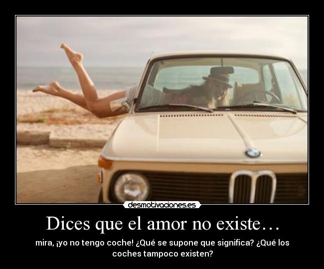 Dices que el amor no existe… - mira, ¡yo no tengo coche! ¿Qué se supone que significa? ¿Qué los
coches tampoco existen?