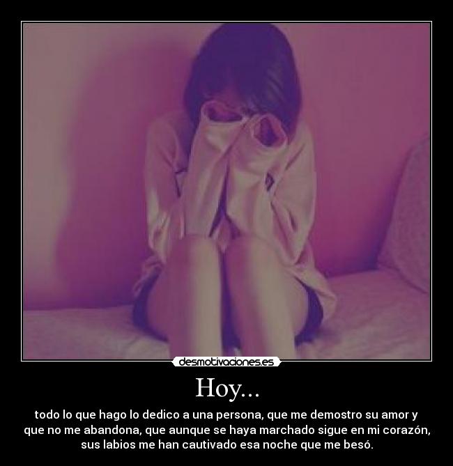 Hoy... - todo lo que hago lo dedico a una persona, que me demostro su amor y
que no me abandona, que aunque se haya marchado sigue en mi corazón,
sus labios me han cautivado esa noche que me besó.
