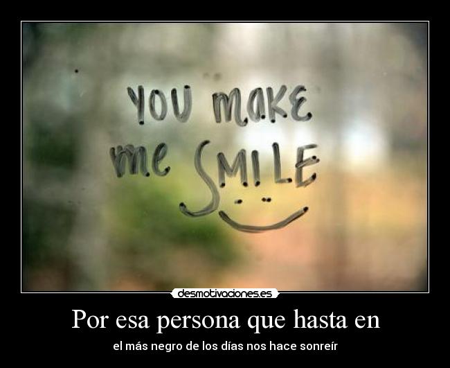 Por esa persona que hasta en - el más negro de los días nos hace sonreír
