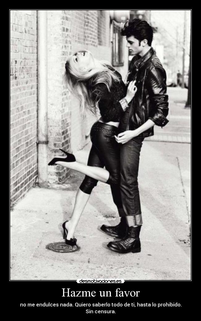 Hazme un favor - no me endulces nada. Quiero saberlo todo de ti, hasta lo prohibido. Sin censura.