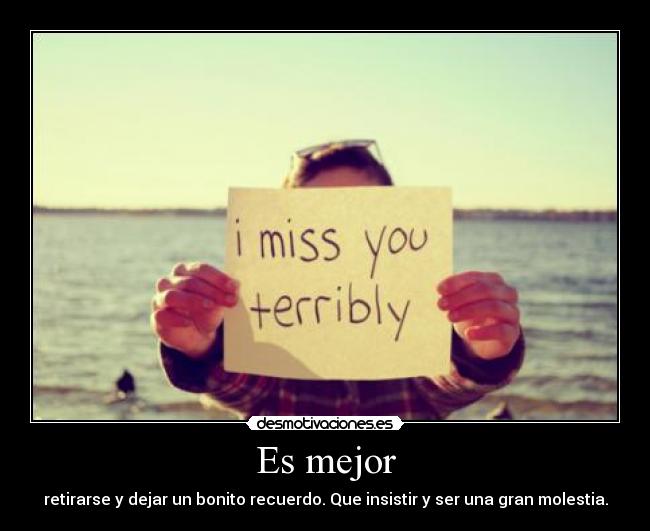 Es mejor - retirarse y dejar un bonito recuerdo. Que insistir y ser una gran molestia.