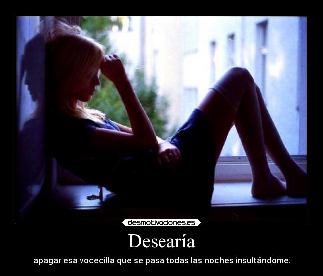 Desearía - apagar esa vocecilla que se pasa todas las noches insultándome.