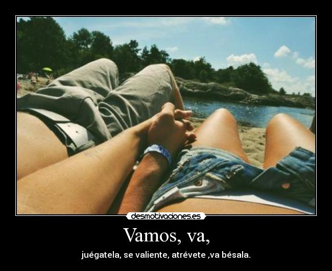 Vamos, va, - juégatela, se valiente, atrévete ,va bésala.