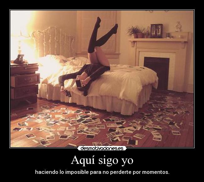 Aquí sigo yo - haciendo lo imposible para no perderte por momentos.