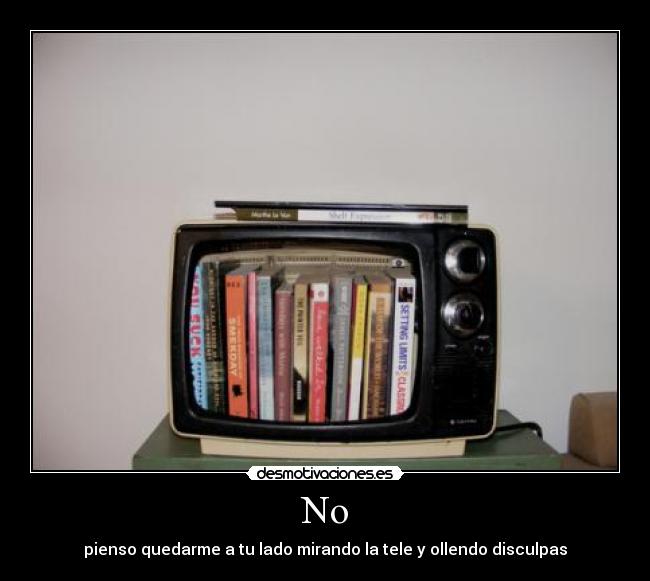 No - pienso quedarme a tu lado mirando la tele y ollendo disculpas