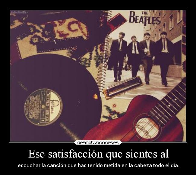 Ese satisfacción que sientes al - escuchar la canción que has tenido metida en la cabeza todo el día.
