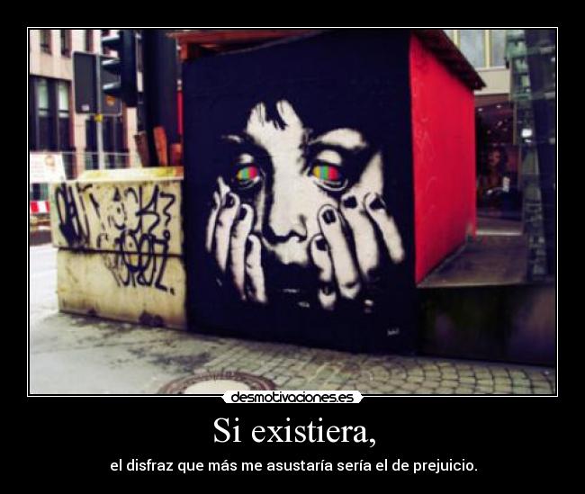 Si existiera, - el disfraz que más me asustaría sería el de prejuicio.