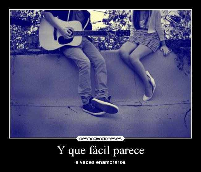 Y que fácil parece - a veces enamorarse.