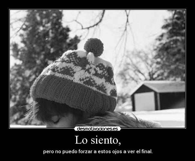 Lo siento, - pero no puedo forzar a estos ojos a ver el final.