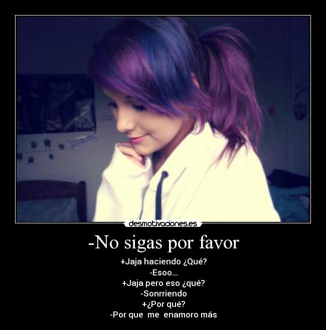 -No sigas por favor - +Jaja haciendo ¿Qué?
-Esoo...
+Jaja pero eso ¿qué?
-Sonrriendo
+¿Por qué?
-Por que  me  enamoro más