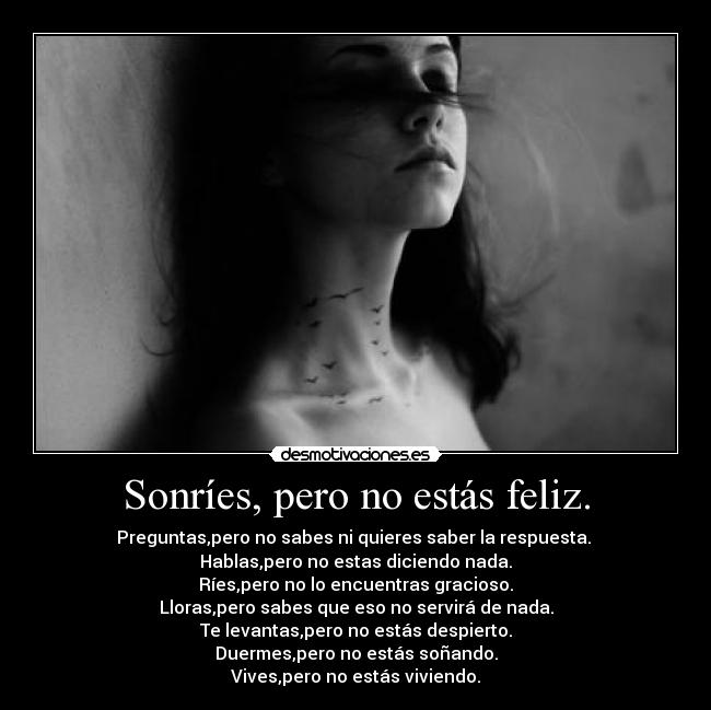 Sonríes, pero no estás feliz. - Preguntas,pero no sabes ni quieres saber la respuesta. 
Hablas,pero no estas diciendo nada.
Ríes,pero no lo encuentras gracioso.
Lloras,pero sabes que eso no servirá de nada.
Te levantas,pero no estás despierto.
Duermes,pero no estás soñando.
Vives,pero no estás viviendo.