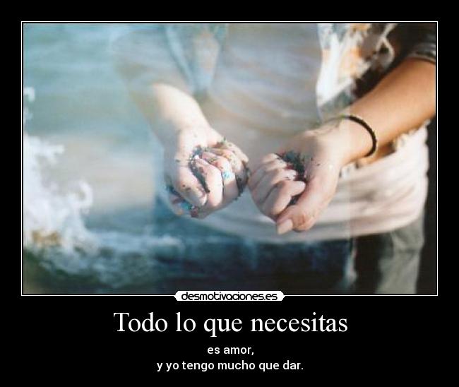 Todo lo que necesitas - es amor,
y yo tengo mucho que dar.
