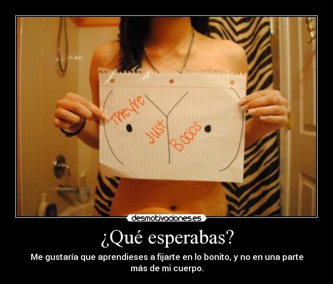 ¿Qué esperabas? - Me gustaría que aprendieses a fijarte en lo bonito, y no en una parte
más de mi cuerpo.