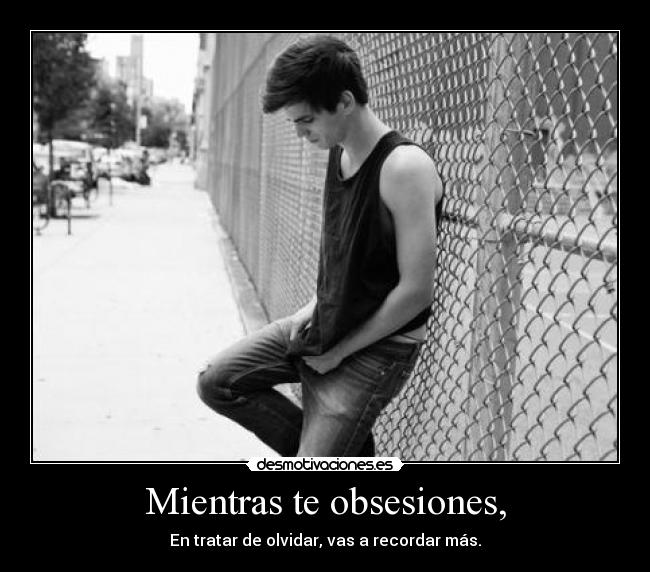 Mientras te obsesiones, - En tratar de olvidar, vas a recordar más.