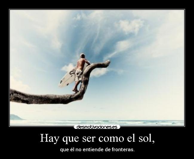 Hay que ser como el sol, - que él no entiende de fronteras.