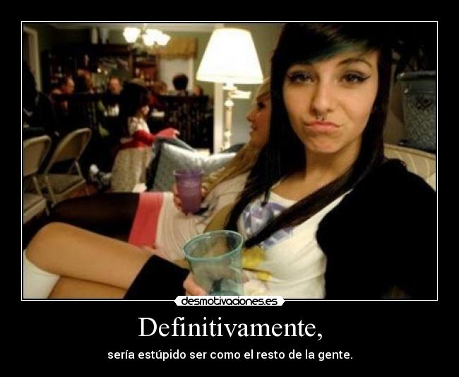 Definitivamente, - sería estúpido ser como el resto de la gente.