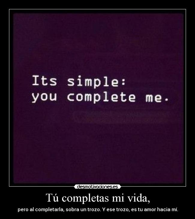 Tú completas mi vida, - pero al completarla, sobra un trozo. Y ese trozo, es tu amor hacia mí.