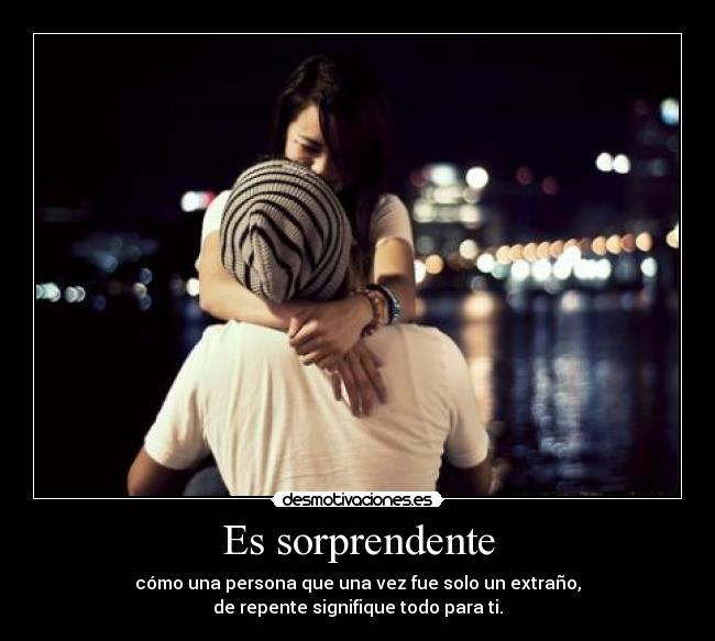 Es sorprendente - cómo una persona que una vez fue solo un extraño,
de repente signifique todo para ti.