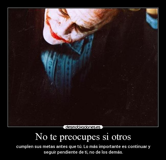 No te preocupes si otros - cumplen sus metas antes que tú. Lo más importante es continuar y
seguir pendiente de ti, no de los demás.