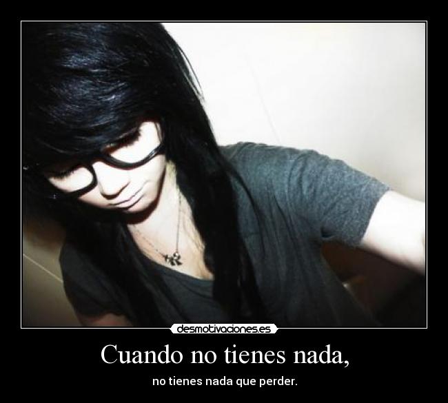 Cuando no tienes nada, - no tienes nada que perder.