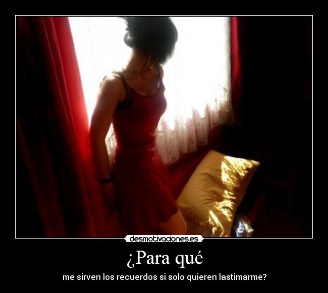 ¿Para qué - me sirven los recuerdos si solo quieren lastimarme?