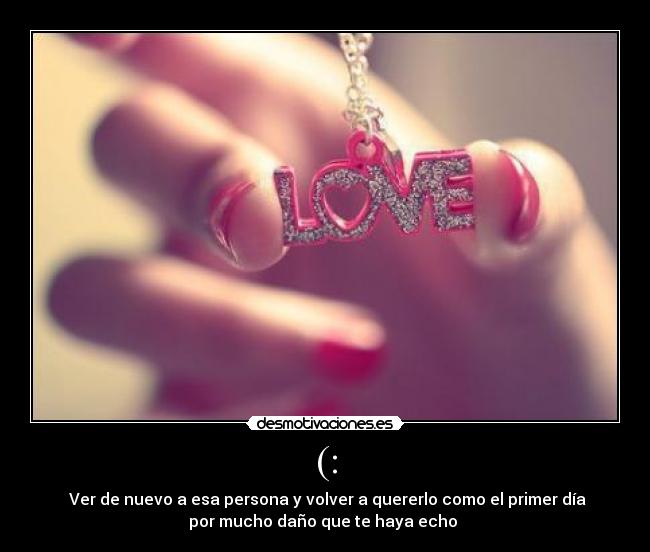 (: - ♥Ver de nuevo a esa persona y volver a quererlo como el primer día
por mucho daño que te haya echo ♥