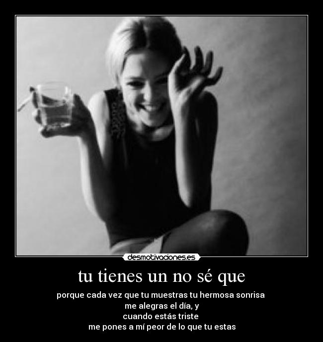 tu tienes un no sé que - porque cada vez que tu muestras tu hermosa sonrisa 
me alegras el día, y
cuando estás triste 
me pones a mí peor de lo que tu estas