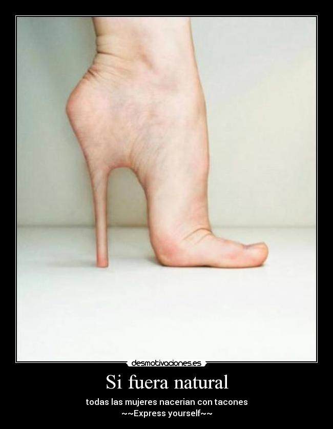 Si fuera natural - todas las mujeres nacerian con tacones
~~Express yourself~~