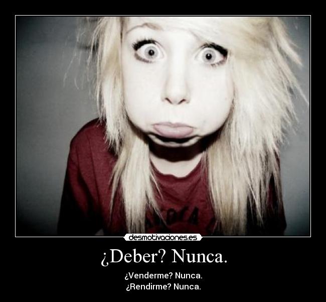 ¿Deber? Nunca. - ¿Venderme? Nunca.
¿Rendirme? Nunca.