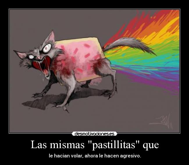 Las mismas pastillitas que - le hacian volar, ahora le hacen agresivo.