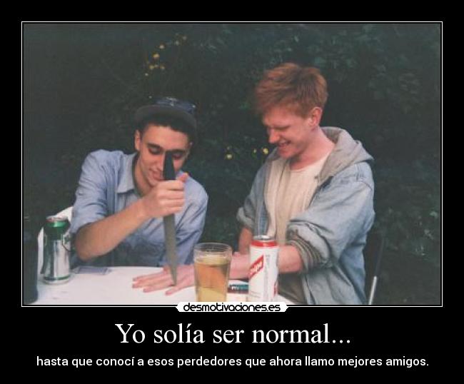 Yo solía ser normal... - hasta que conocí a esos perdedores que ahora llamo mejores amigos.