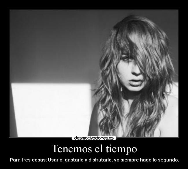 Tenemos el tiempo - Para tres cosas: Usarlo, gastarlo y disfrutarlo, yo siempre hago lo segundo.