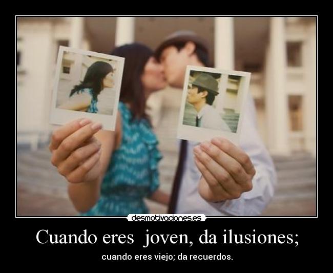 Cuando eres joven, da ilusiones; - cuando eres viejo; da recuerdos.