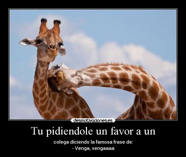 Tu pidiendole un favor a un - colega diciendo la famosa frase de:
- Venga, vengaaaa