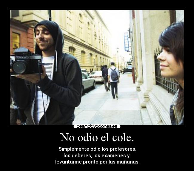 No odio el cole. - Simplemente odio los profesores,
los deberes, los exámenes y
levantarme pronto por las mañanas.