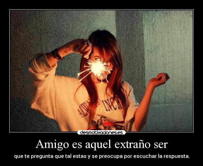 Amigo es aquel extraño ser - que te pregunta que tal estas y se preocupa por escuchar la respuesta.