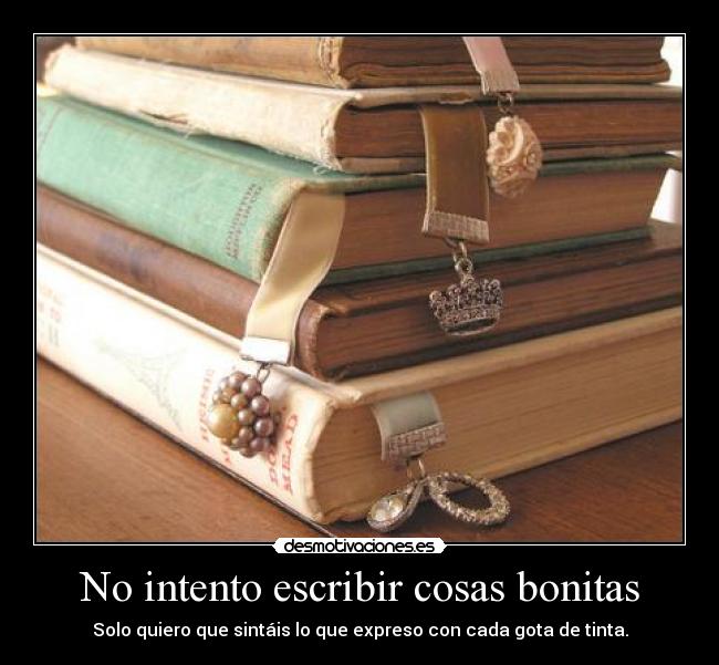 No intento escribir cosas bonitas - Solo quiero que sintáis lo que expreso con cada gota de tinta.